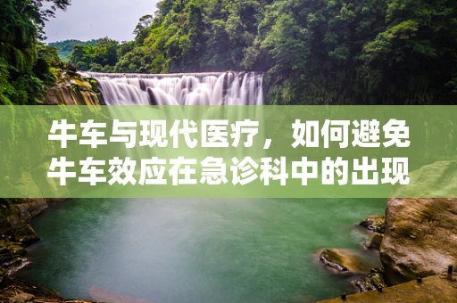 牛车与现代医疗，如何避免牛车效应在急诊科中的出现？