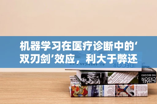 机器学习在医疗诊断中的‘双刃剑’效应，利大于弊还是弊大于利？