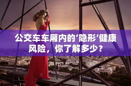 公交车车厢内的‘隐形’健康风险，你了解多少？