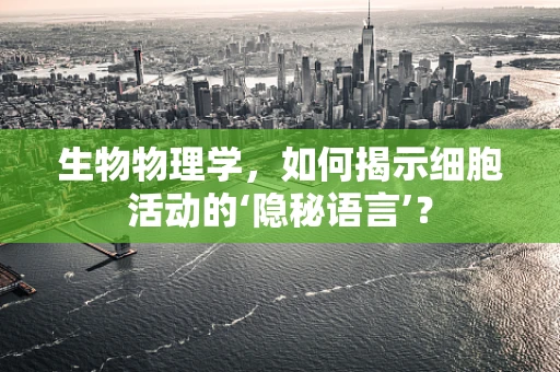 生物物理学，如何揭示细胞活动的‘隐秘语言’？