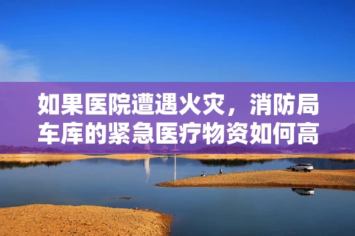 如果医院遭遇火灾，消防局车库的紧急医疗物资如何高效转运？