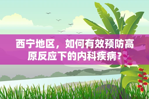 西宁地区，如何有效预防高原反应下的内科疾病？