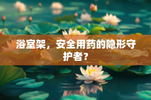 浴室架，安全用药的隐形守护者？