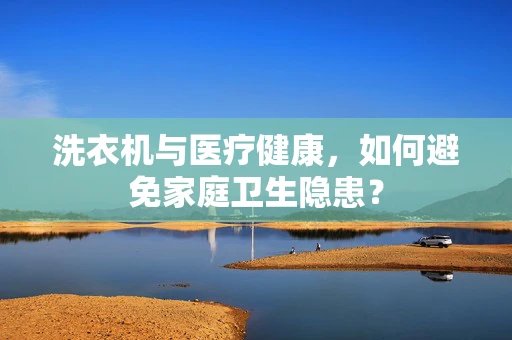 洗衣机与医疗健康，如何避免家庭卫生隐患？