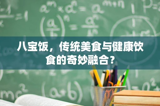 八宝饭，传统美食与健康饮食的奇妙融合？
