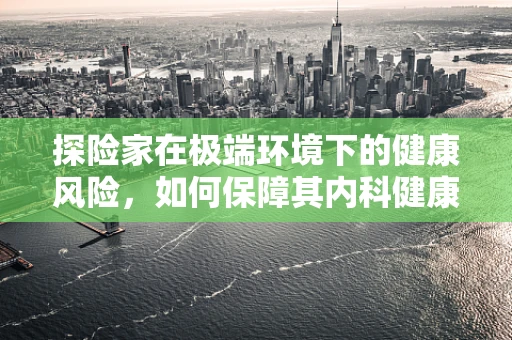 探险家在极端环境下的健康风险，如何保障其内科健康？