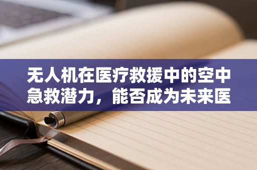 无人机在医疗救援中的空中急救潜力，能否成为未来医疗的翅膀？