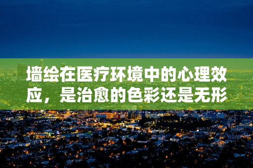 墙绘在医疗环境中的心理效应，是治愈的色彩还是无形的干扰？