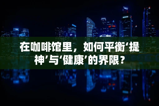 在咖啡馆里，如何平衡‘提神’与‘健康’的界限？