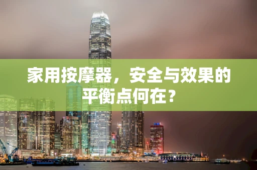 家用按摩器，安全与效果的平衡点何在？