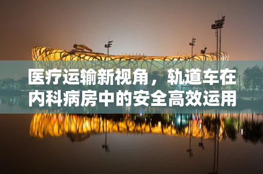 医疗运输新视角，轨道车在内科病房中的安全高效运用之谜