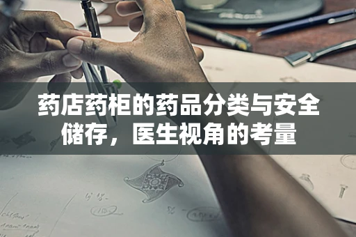 药店药柜的药品分类与安全储存，医生视角的考量