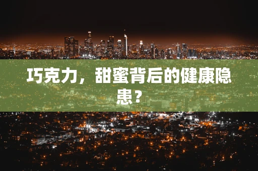 巧克力，甜蜜背后的健康隐患？