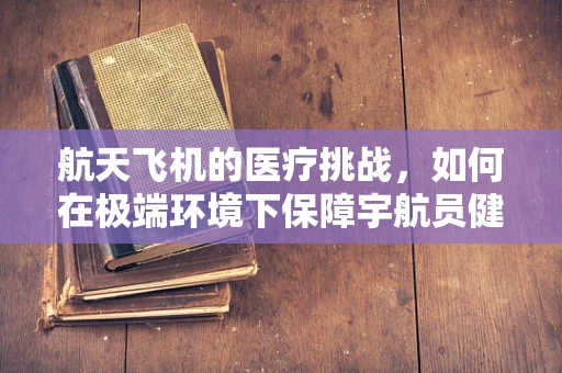 航天飞机的医疗挑战，如何在极端环境下保障宇航员健康？