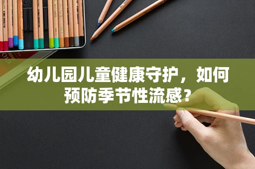 幼儿园儿童健康守护，如何预防季节性流感？