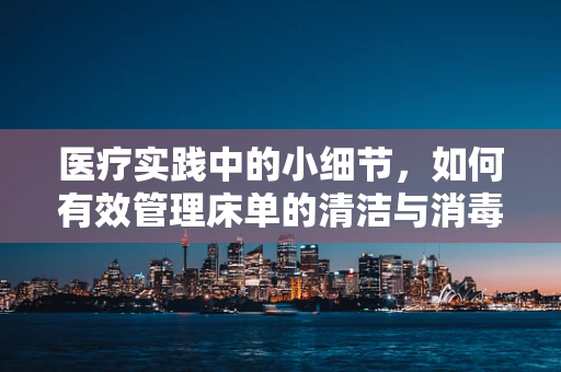 医疗实践中的小细节，如何有效管理床单的清洁与消毒？