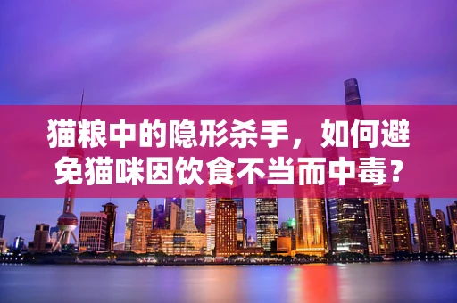 猫粮中的隐形杀手，如何避免猫咪因饮食不当而中毒？