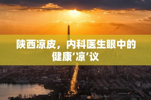 陕西凉皮，内科医生眼中的健康‘凉’议