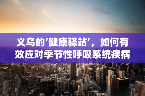 义乌的‘健康驿站’，如何有效应对季节性呼吸系统疾病高发期？