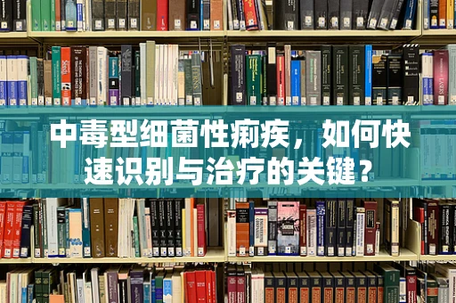 中毒型细菌性痢疾，如何快速识别与治疗的关键？