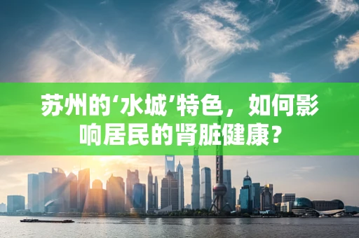 苏州的‘水城’特色，如何影响居民的肾脏健康？