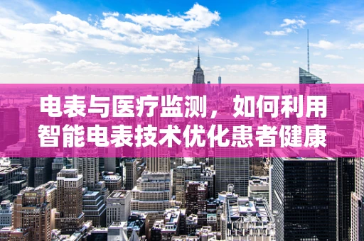 电表与医疗监测，如何利用智能电表技术优化患者健康管理？