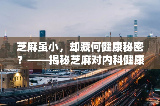 芝麻虽小，却藏何健康秘密？——揭秘芝麻对内科健康的微妙影响