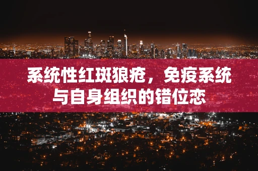 系统性红斑狼疮，免疫系统与自身组织的错位恋