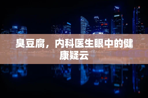 臭豆腐，内科医生眼中的健康疑云