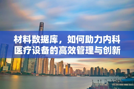 材料数据库，如何助力内科医疗设备的高效管理与创新应用？