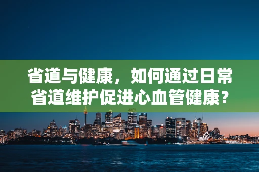 省道与健康，如何通过日常省道维护促进心血管健康？