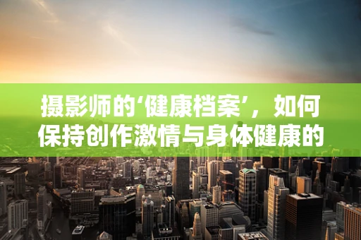摄影师的‘健康档案’，如何保持创作激情与身体健康的平衡？