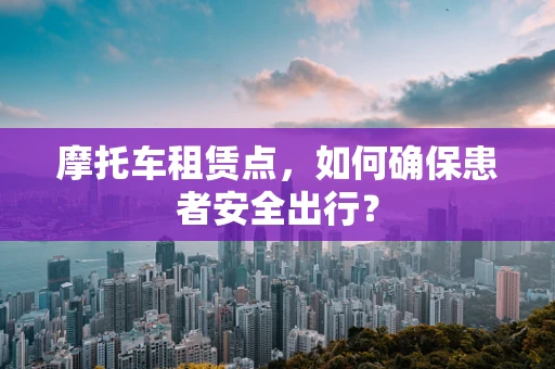 摩托车租赁点，如何确保患者安全出行？