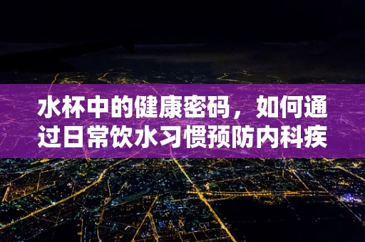 水杯中的健康密码，如何通过日常饮水习惯预防内科疾病？