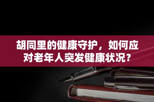 胡同里的健康守护，如何应对老年人突发健康状况？