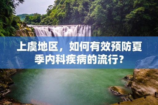 上虞地区，如何有效预防夏季内科疾病的流行？