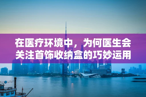 在医疗环境中，为何医生会关注首饰收纳盒的巧妙运用？