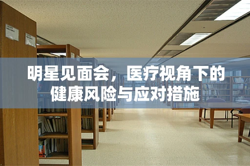 明星见面会，医疗视角下的健康风险与应对措施