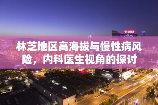 林芝地区高海拔与慢性病风险，内科医生视角的探讨