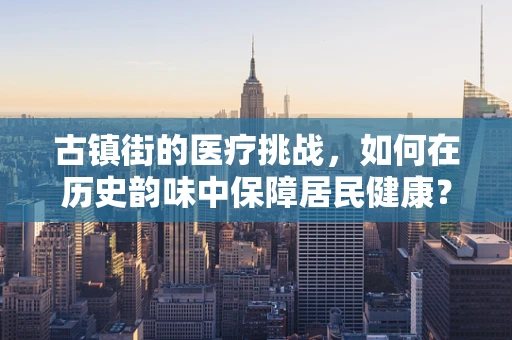 古镇街的医疗挑战，如何在历史韵味中保障居民健康？