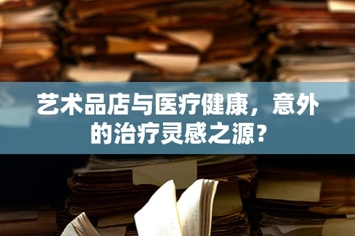艺术品店与医疗健康，意外的治疗灵感之源？