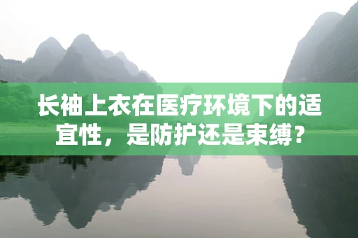 长袖上衣在医疗环境下的适宜性，是防护还是束缚？