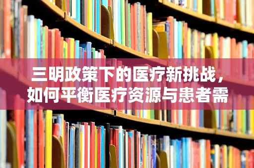 三明政策下的医疗新挑战，如何平衡医疗资源与患者需求的精细化管理？