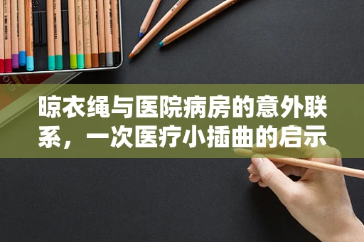 晾衣绳与医院病房的意外联系，一次医疗小插曲的启示