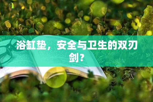 浴缸垫，安全与卫生的双刃剑？