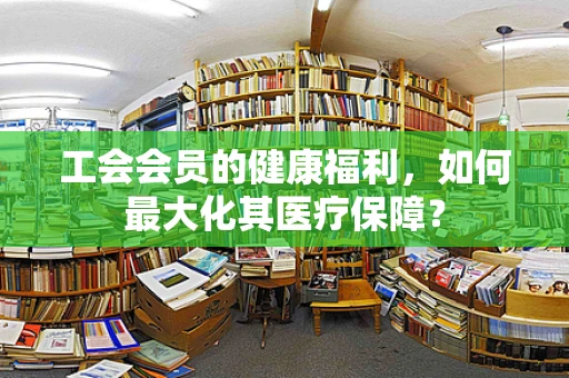 工会会员的健康福利，如何最大化其医疗保障？