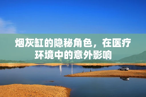 烟灰缸的隐秘角色，在医疗环境中的意外影响