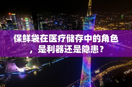 保鲜袋在医疗储存中的角色，是利器还是隐患？