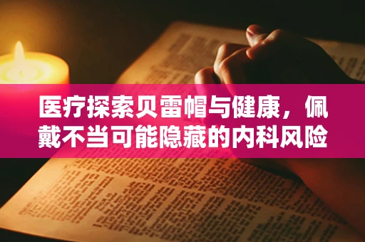 医疗探索贝雷帽与健康，佩戴不当可能隐藏的内科风险？