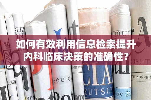 如何有效利用信息检索提升内科临床决策的准确性？